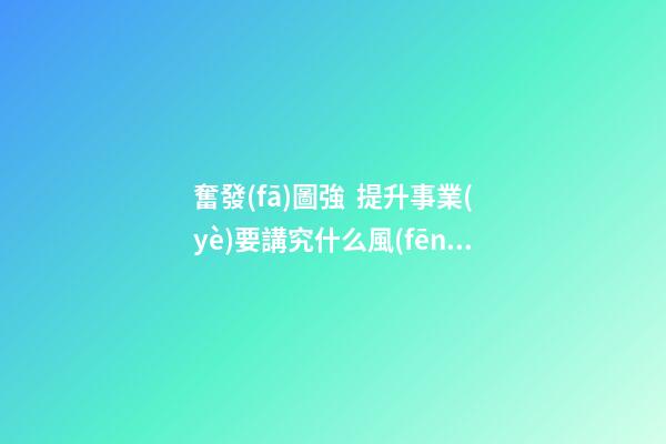 奮發(fā)圖強  提升事業(yè)要講究什么風(fēng)水